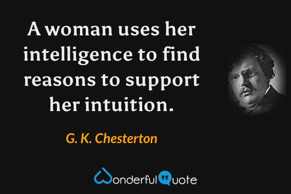 A woman uses her intelligence to find reasons to support her intuition. - G. K. Chesterton quote.
