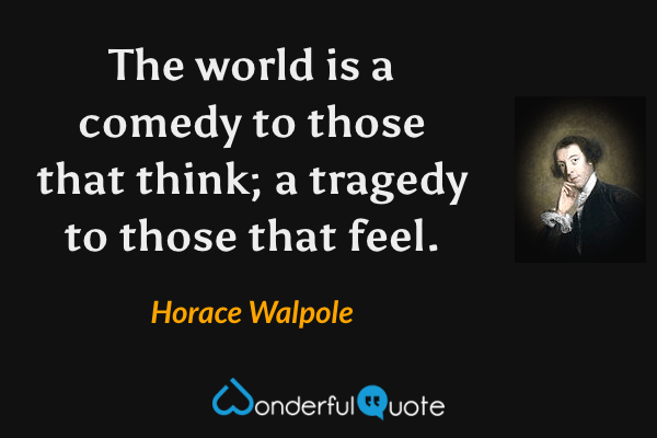 The world is a comedy to those that think; a tragedy to those that feel. - Horace Walpole quote.