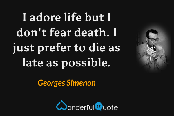 I adore life but I don't fear death. I just prefer to die as late as possible. - Georges Simenon quote.