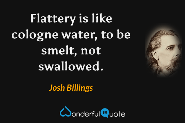 Flattery is like cologne water, to be smelt, not swallowed. - Josh Billings quote.