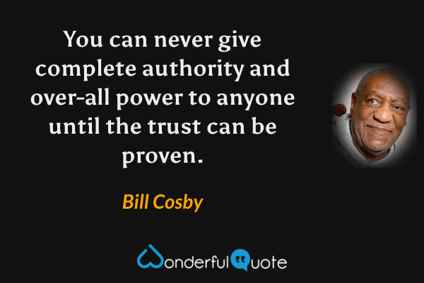 You can never give complete authority and over-all power to anyone until the trust can be proven. - Bill Cosby quote.