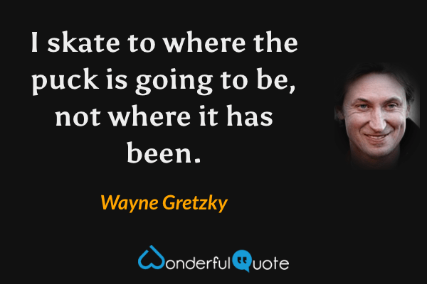 I skate to where the puck is going to be, not where it has been. - Wayne Gretzky quote.