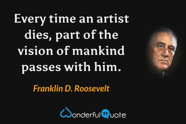 Every time an artist dies, part of the vision of mankind passes with him. - Franklin D. Roosevelt quote.
