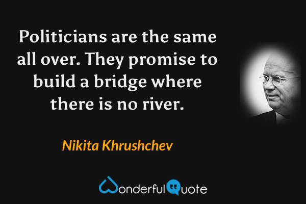 Politicians are the same all over. They promise to build a bridge where there is no river. - Nikita Khrushchev quote.