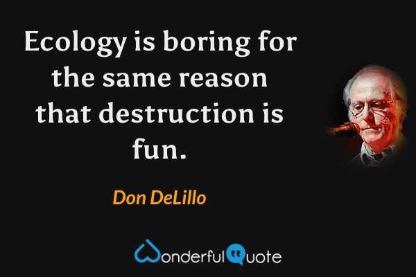 Ecology is boring for the same reason that destruction is fun. - Don DeLillo quote.