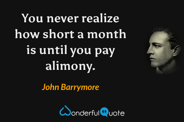 You never realize how short a month is until you pay alimony. - John Barrymore quote.