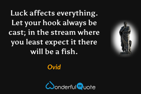 Luck affects everything. Let your hook always be cast; in the stream where you least expect it there will be a fish. - Ovid quote.