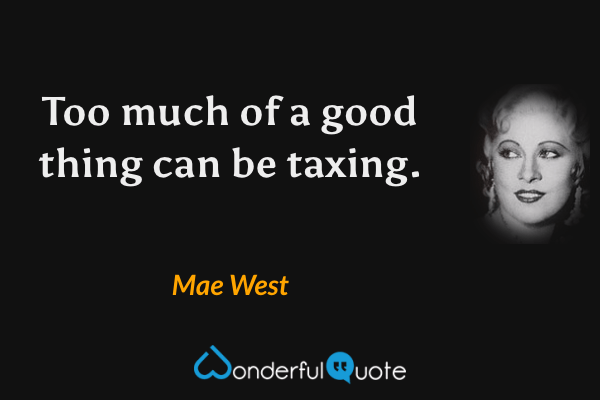 Too much of a good thing can be taxing. - Mae West quote.