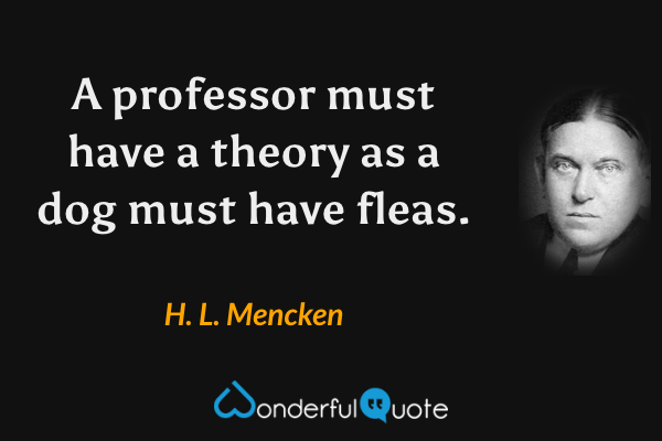 A professor must have a theory as a dog must have fleas. - H. L. Mencken quote.