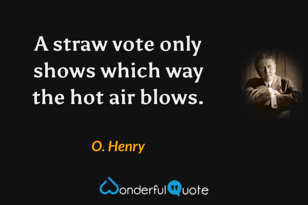 A straw vote only shows which way the hot air blows. - O. Henry quote.