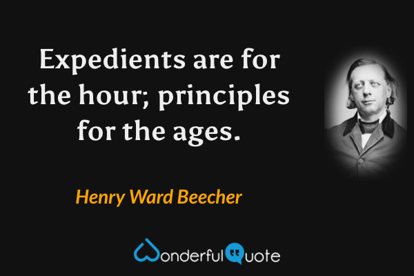 Expedients are for the hour; principles for the ages. - Henry Ward Beecher quote.