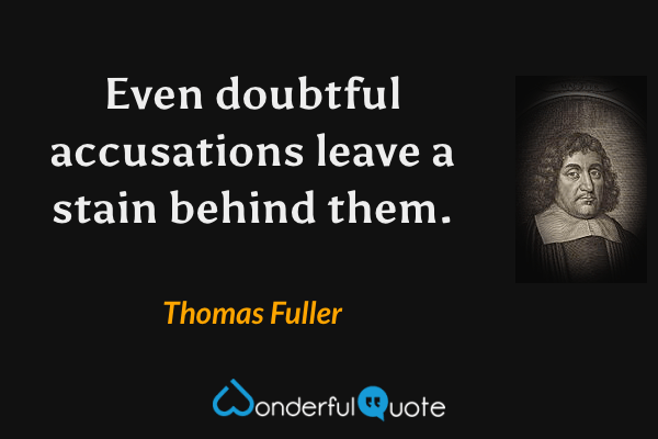 Even doubtful accusations leave a stain behind them. - Thomas Fuller quote.