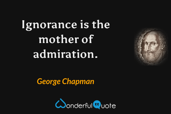 Ignorance is the mother of admiration. - George Chapman quote.