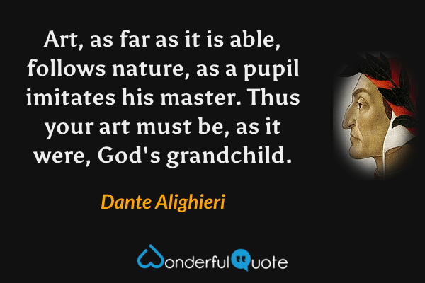Art, as far as it is able, follows nature, as a pupil imitates his master. Thus your art must be, as it were, God's grandchild. - Dante Alighieri quote.
