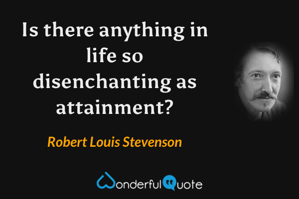 Is there anything in life so disenchanting as attainment? - Robert Louis Stevenson quote.