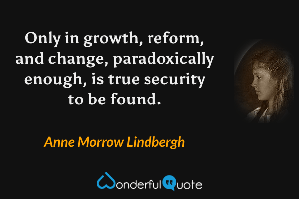 Only in growth, reform, and change, paradoxically enough, is true security to be found. - Anne Morrow Lindbergh quote.