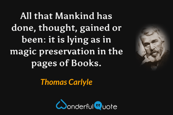 All that Mankind has done, thought, gained or been: it is lying as in magic preservation in the pages of Books. - Thomas Carlyle quote.