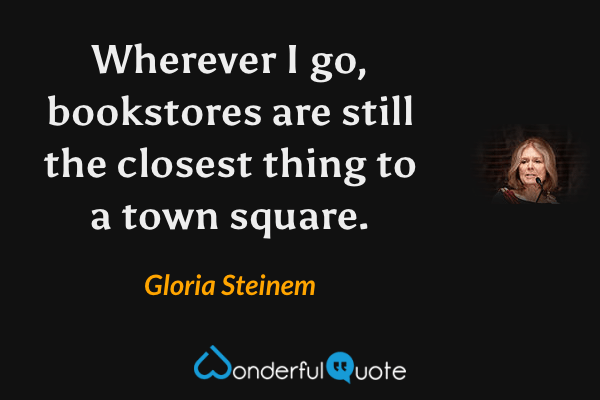 Wherever I go, bookstores are still the closest thing to a town square. - Gloria Steinem quote.