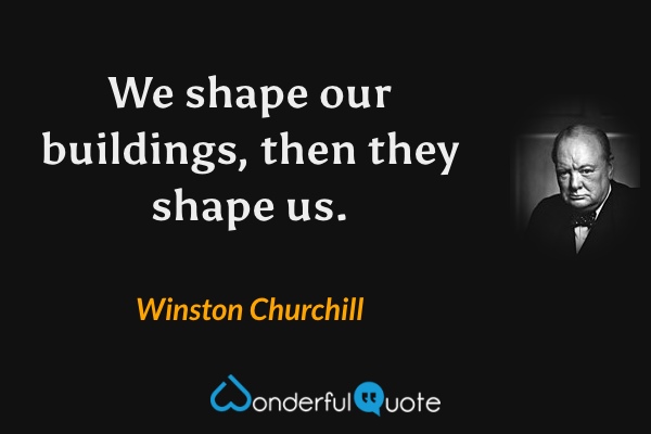 We shape our buildings, then they shape us. - Winston Churchill quote.