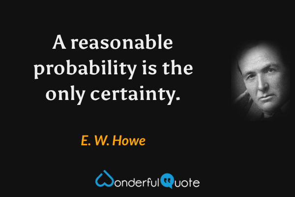 A reasonable probability is the only certainty. - E. W. Howe quote.