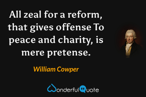 All zeal for a reform, that gives offense
To peace and charity, is mere pretense. - William Cowper quote.