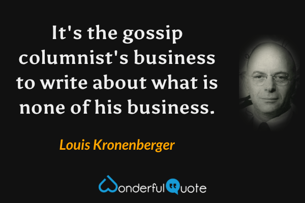 It's the gossip columnist's business to write about what is none of his business. - Louis Kronenberger quote.