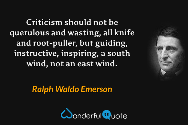 Criticism should not be querulous and wasting, all knife and root-puller, but guiding, instructive, inspiring, a south wind, not an east wind. - Ralph Waldo Emerson quote.