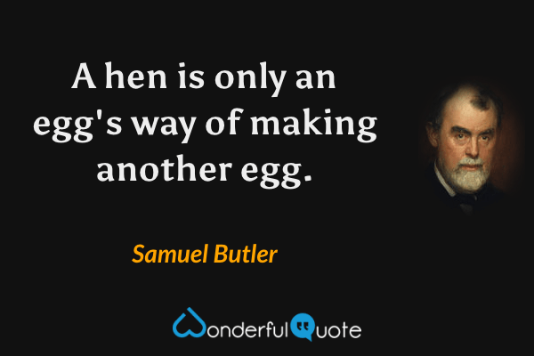 A hen is only an egg's way of making another egg. - Samuel Butler quote.
