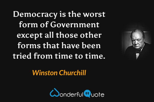 Democracy is the worst form of Government except all those other forms that have been tried from time to time. - Winston Churchill quote.
