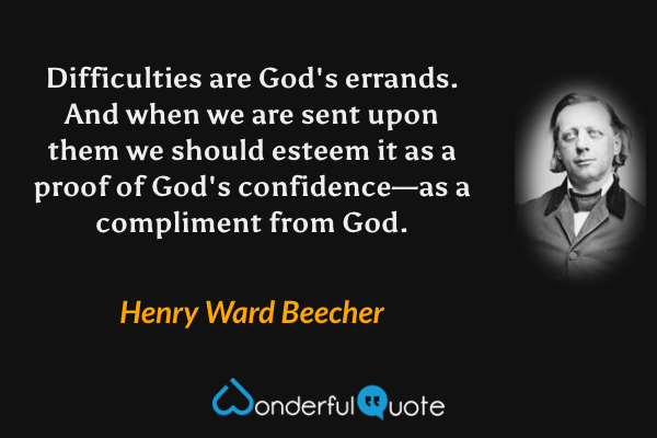 Difficulties are God's errands.  And when we are sent upon them we should esteem it as a proof of God's confidence—as a compliment from God. - Henry Ward Beecher quote.