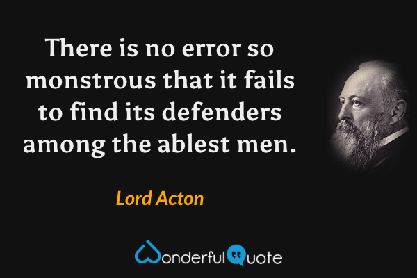 There is no error so monstrous that it fails to find its defenders among the ablest men. - Lord Acton quote.
