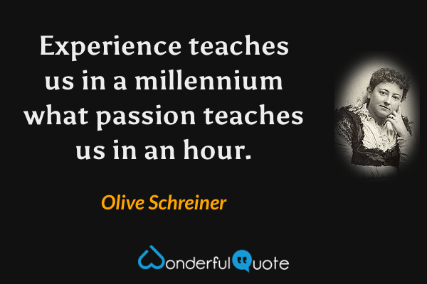 Experience teaches us in a millennium what passion teaches us in an hour. - Olive Schreiner quote.
