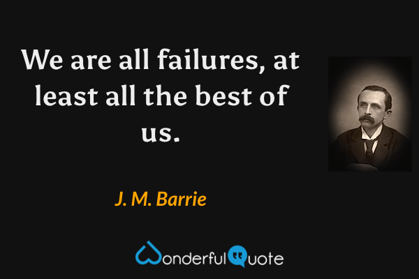 We are all failures, at least all the best of us. - J. M. Barrie quote.