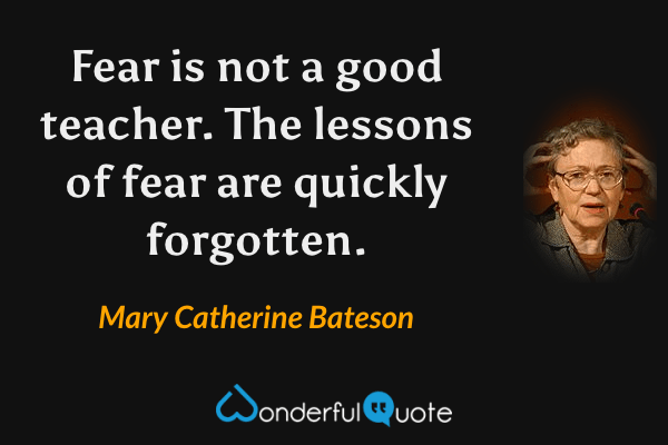 Fear is not a good teacher. The lessons of fear are quickly forgotten. - Mary Catherine Bateson quote.