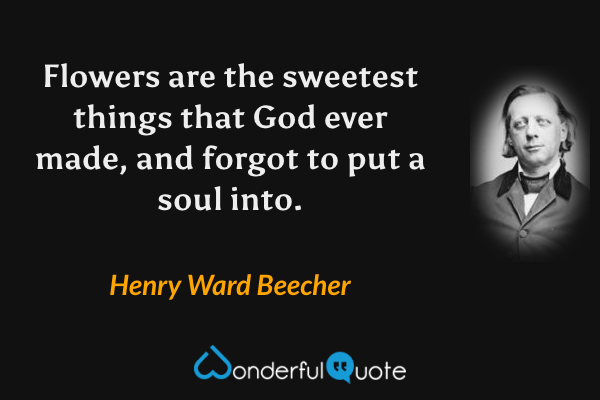 Flowers are the sweetest things that God ever made, and forgot to put a soul into. - Henry Ward Beecher quote.