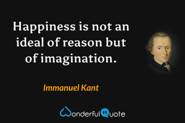 Happiness is not an ideal of reason but of imagination. - Immanuel Kant quote.