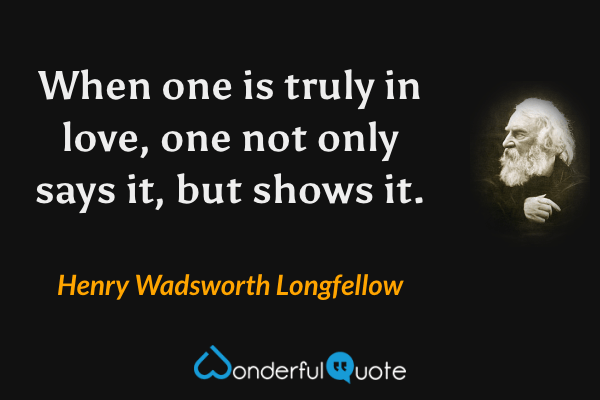 When one is truly in love, one not only says it, but shows it. - Henry Wadsworth Longfellow quote.