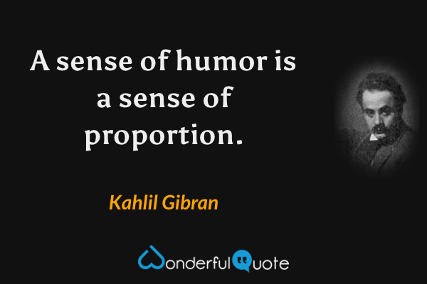 A sense of humor is a sense of proportion. - Kahlil Gibran quote.