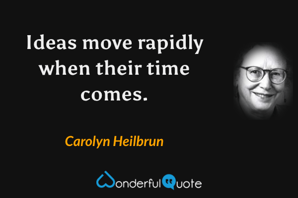 Ideas move rapidly when their time comes. - Carolyn Heilbrun quote.