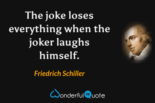 The joke loses everything when the joker laughs himself. - Friedrich Schiller quote.