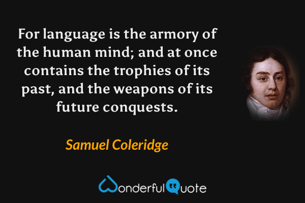 For language is the armory of the human mind; and at once contains the trophies of its past, and the weapons of its future conquests. - Samuel Coleridge quote.