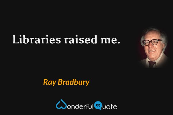 Libraries raised me. - Ray Bradbury quote.