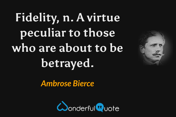 Fidelity, n.  A virtue peculiar to those who are about to be betrayed. - Ambrose Bierce quote.