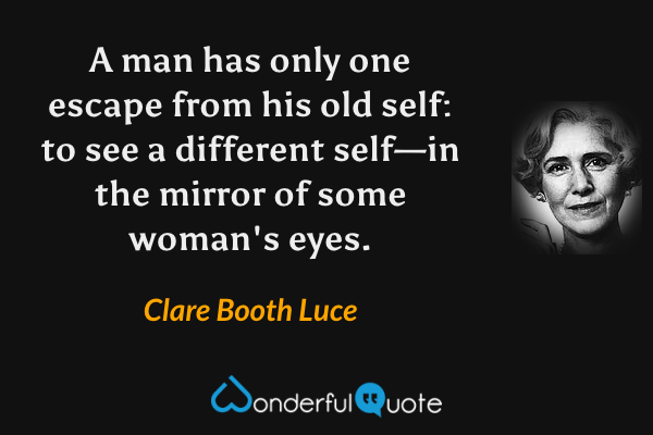A man has only one escape from his old self: to see a different self—in the mirror of some woman's eyes. - Clare Booth Luce quote.