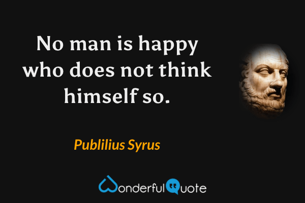 No man is happy who does not think himself so. - Publilius Syrus quote.