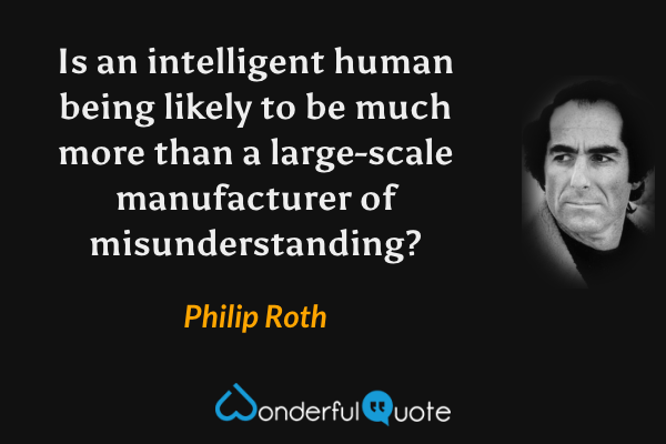 Is an intelligent human being likely to be much more than a large-scale manufacturer of misunderstanding? - Philip Roth quote.