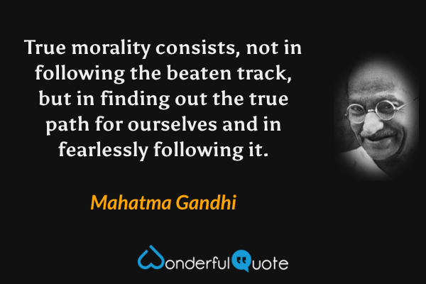 True morality consists, not in following the beaten track, but in finding out the true path for ourselves and in fearlessly following it. - Mahatma Gandhi quote.