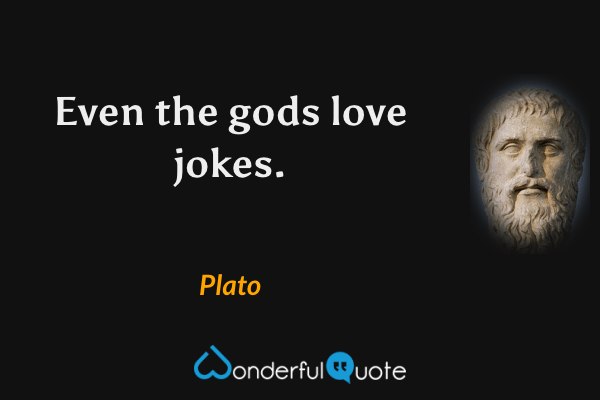 Even the gods love jokes. - Plato quote.