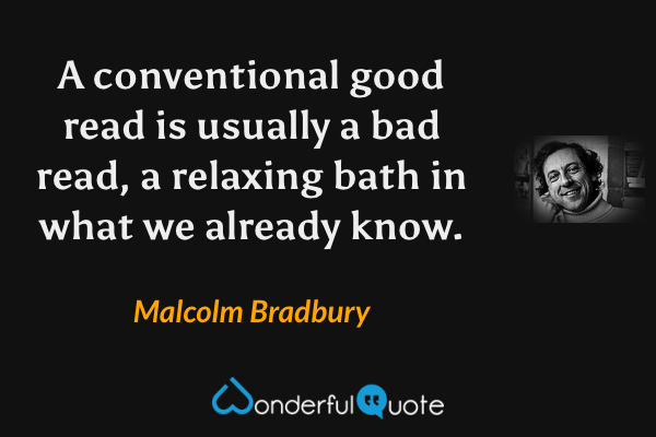 A conventional good read is usually a bad read, a relaxing bath in what we already know. - Malcolm Bradbury quote.