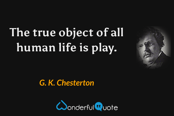The true object of all human life is play. - G. K. Chesterton quote.